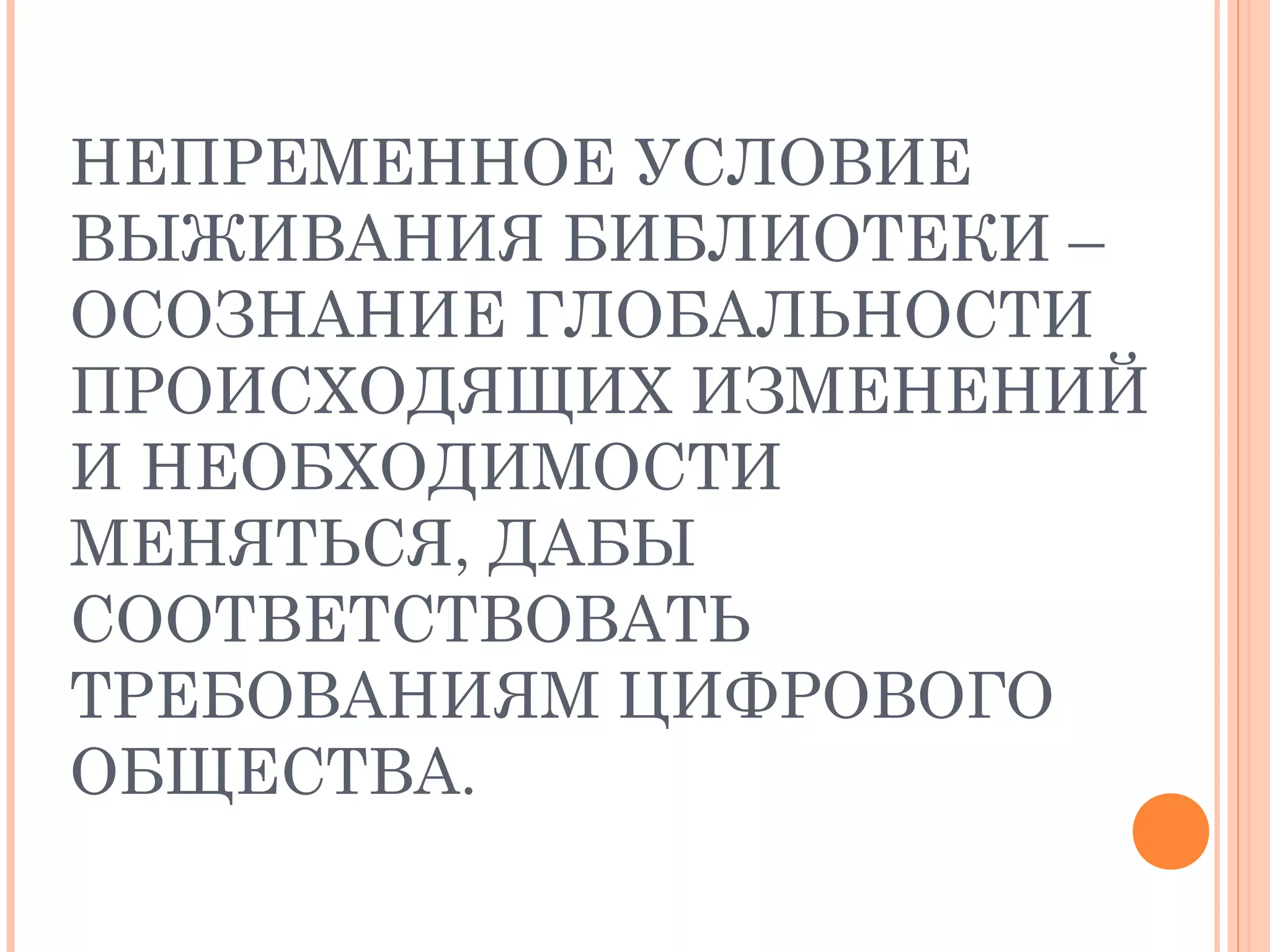 НЕПРЕМЕННОЕ УСЛОВИЕ
ВЫЖИВАНИЯ БИБЛИОТЕКИ –
ОСОЗНАНИЕ ГЛОБАЛЬНОСТИ
ПРОИСХОДЯЩИХ ИЗМЕНЕНИЙ
И НЕОБХОДИМОСТИ
МЕНЯТЬСЯ, ДАБЫ
СООТВЕТСТВОВАТЬ
ТРЕБОВАНИЯМ ЦИФРОВОГО
ОБЩЕСТВА.
 