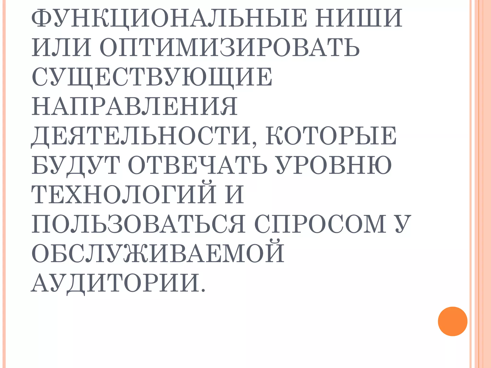 ФУНКЦИОНАЛЬНЫЕ НИШИ
ИЛИ ОПТИМИЗИРОВАТЬ
СУЩЕСТВУЮЩИЕ
НАПРАВЛЕНИЯ
ДЕЯТЕЛЬНОСТИ, КОТОРЫЕ
БУДУТ ОТВЕЧАТЬ УРОВНЮ
ТЕХНОЛОГИЙ И
ПОЛЬЗОВАТЬСЯ СПРОСОМ У
ОБСЛУЖИВАЕМОЙ
АУДИТОРИИ.
 