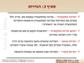 ‫סעיף 3: הגדרות‬

                ‫‪" ‬מדינה מתקשרת" – מדינה שהתקשרה באמנת מס. בדרך כלל‬
 ‫‪Artzi & Hiba‬‬
                   ‫מכנים את המדינות כמדינה המתקשרת הראשונה והמדינה‬
                                       ‫המתקשרת השניה או "האחרת".‬

                 ‫‪" ‬תושב מדינה מתקשרת" – התושבות תקבע בראש ובראשונה‬
                                             ‫עפ"י הדין הפנימי במדינה.‬

                   ‫‪" ‬מדינת מושב" – המדינה שהאדם נחשב כתושבה על פי הדין‬
                ‫שלה, ובמקרה שקיים כפל תושבות –לפי מבחני שוברי השוויון.‬

                     ‫‪" ‬מדינת מקור" – המדינה שבה מופקת או נצמחת ההכנסה.‬

‫רח' מנחם בגין 7, רמת-גן 18625 טל: 1114316-30 פקס: 3113316-30‬
 ‫שדרות פלי"ם 61, חיפה 59033 טל: 1818119-40 פקס: 8818119-40‬
 