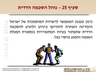 ‫סעיף 52 – נוהל הסכמה הדדית‬

                ‫כינון מנגנון המאפשר לרשויות המוסמכות של ישראל‬
 ‫‪Artzi & Hiba‬‬

                ‫והמדינה האחרת להתייעץ ביניהן ולהגיע להסכמה‬
                ‫הדדית שתפתור בעיות המתעוררות במסגרת הפעלת‬
                                       ‫האמנה ותמנע מיסוי כפל.‬




‫רח' מנחם בגין 7, רמת-גן 18625 טל: 1114316-30 פקס: 3113316-30‬
 ‫שדרות פלי"ם 61, חיפה 59033 טל: 1818119-40 פקס: 8818119-40‬
 