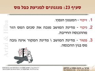‫סעיף 32: מנגנונים למניעת כפל מס‬

                                                               ‫1. זיכוי - המנגנון הנפוץ.‬
 ‫‪Artzi & Hiba‬‬

                ‫2. ניכוי - מדינת המושב מנכה את סכום המס הזר‬
                                       ‫מההכנסה החייבת.‬
                ‫3. פטור - מדינת המושב  מדינת המקור אינה גובה‬
                                            ‫מס בגין ההכנסה.‬




‫רח' מנחם בגין 7, רמת-גן 18625 טל: 1114316-30 פקס: 3113316-30‬
 ‫שדרות פלי"ם 61, חיפה 59033 טל: 1818119-40 פקס: 8818119-40‬
 
