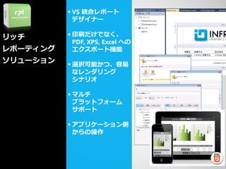  VS 統合レポート
            デザイナー

リッチ        印刷だけでなく、
            PDF, XPS, Excel への
レポーティング     エクスポート機能
ソリューション    選択可能かつ、容易
            なレンダリング
            シナリオ

           マルチ
            プラットフォーム
            サポート

           アプリケーション側
            からの操作
 