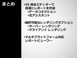 まとめ   VS 統合エディターで
       高速にレポートを作成
        データコネクション
        式アシスタント

      選択可能なレンダリングオプション
        サーバー レンダリング
        クライアント レンダリング

      マルチプラットフォーム対応
       レポートビューワー
 