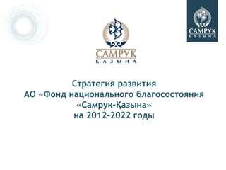 Стратегия развития
АО «Фонд национального благосостояния
           «Самрук-Қазына»
          на 2012-2022 годы
 