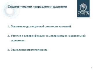 Стратегические направления развития




1. Повышение долгосрочной стоимости компаний


2. Участие в диверсификации и модернизации национальной
  экономики


3. Социальная ответственность




                                                          9
 