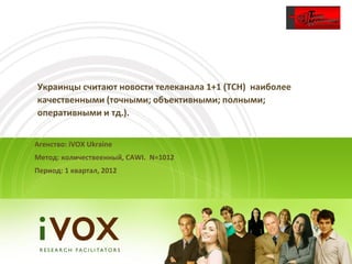 Украинцы считают новости телеканала 1+1 (ТСН) наиболее
качественными (точными; объективными; полными;
оперативными и тд.).


Агенство: iVOX Ukraine
Метод: количествеенный, CAWI. N=1012
Период: 1 квартал, 2012
 