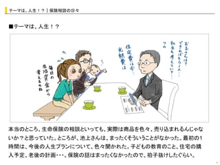 テーマは、人生！？｜保険相談の日々	


■テーマは、人生！？




                  オシャレなイラストor写真	
  




本当のところ、生命保険の相談といっても、実際は商品を色々、売り込まれるんじゃな
いか？と思っていた。ところが、池上さんは、まったくそういうことがなかった。最初の1
時間は、今後の人生プランについて、色々聞かれた。子どもの教育のこと、住宅の購
入予定、老後の計画・・・。保険の話はまったくなかったので、拍子抜けしたぐらい。
                                            8	
 