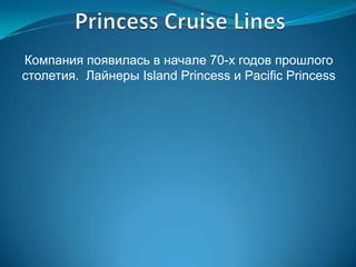 Компания появилась в начале 70-х годов прошлого
столетия. Лайнеры Island Princess и Pacific Princess
 