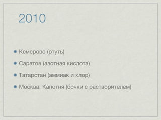 2010

Кемерово (ртуть)

Саратов (азотная кислота)

Татарстан (аммиак и хлор)

Москва, Капотня (бочки с растворителем)
 