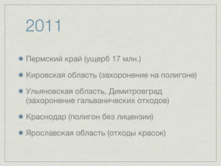 2011
Пермский край (ущерб 17 млн.)

Кировская область (захоронение на полигоне)

Ульяновская область, Димитровград
(захоронение гальванических отходов)

Краснодар (полигон без лицензии)

Ярославская область (отходы красок)
 