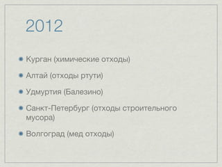 2012
Курган (химические отходы)

Алтай (отходы ртути)

Удмуртия (Балезино)

Санкт-Петербург (отходы строительного
мусора)

Волгоград (мед отходы)
 