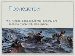 Последствия
р. Ангара, разлив 300 тонн дизельного
топлива, ущерб 500 млн. рублей
 