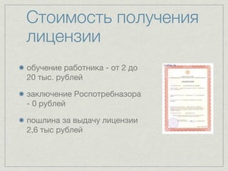Стоимость получения
лицензии
обучение работника - от 2 до
20 тыс. рублей

заключение Роспотребназора
- 0 рублей

пошлина за выдачу лицензии
2,6 тыс рублей
 
