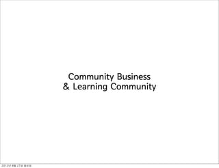 Community Business
                      & Learning Community




2012년	 8월	 27일	 월요일
 