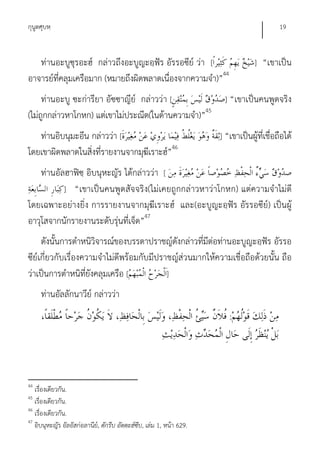 กุนูตศุบหฺ                                                                                  19


   ท่านอะบูซุรอะฮ์ กล่าวถึงอะบูญะอฺฟัร อัรรอซีย์ ว่า [                             ] “เขาเป็น
อาจารย์ทคลุมเครือมาก (หมายถึงผิดพลาดเนื่องจากความจํา)”44
        ี่
     ท่านอะบู ซะก่ารียา อัซซาญีย์ กล่าวว่า [                           ] “เขาเป็นคนพูดจริง
(ไม่ถูกกล่าวหาโกหก) แต่เขาไม่ประณีต(ในด้านความจํา)”45
   ท่านอิบนุมะอีน กล่าวว่า [                                          ] “เขาเป็นผู้ที่เชื่อถือได้
โดยเขาผิดพลาดในสิ่งที่รายงานจากมุฆีเราะฮ์”46
    ท่านอัลฮาฟิซฺ อิบนุหะญัร ได้กล่าวว่า [
           ] “เขาเป็นคนพูดสัจจริง(ไม่เคยถูกกล่าวหาว่าโกหก) แต่ความจําไม่ดี
โดยเฉพาะอย่างยิ่ง การรายงานจากมุฆีเราะฮ์ และ(อะบูญะอฺฟัร อัรรอซีย์) เป็นผู้
อาวุโสจากนักรายงานระดับรุ่นที่เจ็ด”47
     ดังนั้นการตําหนิวิจารณ์ของบรรดาปราชญ์ดังกล่าวที่มีต่อท่านอะบูญะอฺฟัร อัรรอ
ซีย์เกี่ยวกับเรื่องความจําไม่ดีพร้อมกับมีปราชญ์ส่วนมากให้ความเชื่อถือด้วยนั้น ถือ
ว่าเป็นการตําหนิที่ยังคลุมเครือ [           ]
     ท่านอัลลักนาวีย์ กล่าวว่า
                                                                         :




44
   เรื่องเดียวกัน.
45
   เรื่องเดียวกัน.
46
   เรื่องเดียวกัน.
47
   อิบนุหะญัร อัลอัสก่อลานีย,์ ตักรีบ อัตตะฮ์ซีบ, เล่ม 1, หน้า 629.
 