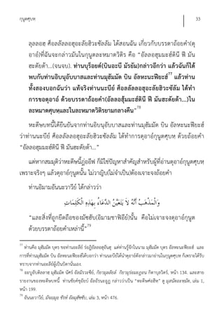 กุนูตศุบหฺ                                                                                             33


     ลุลลอฮฺ ศ็อลลัลลอฮุอะลัยฮิวะซัลลัม ได้สอนฉัน เกี่ยวกับบรรดาถ้อยคํา(ดุ
     อาอ์)ที่ฉัน จะกล่าวมัน ในกุนูตละหมาดวิติร คือ “อัลลอฮุมมะฮ์ดินี ฟี มัน
     ฮะดัยต้า...(จนจบ). ท่านบุร็อยด์(บินอะบี มัรยัม)กล่าวอีกว่า แล้วฉันก็ได้
     พบกับท่านอิบนุอับบาสและท่านมุฮัมมัด บิน อัลหะนะฟียะฮ์77 แล้วท่าน
     ทั้งสองบอกฉันว่า แท้จริงท่านนะบีย์ ศ็อลลัลลอฮุอะลัยฮิวะซัลัม ได้ทํา
     การขอดุอาอ์ ด้วยบรรดาถ้อยคํา(อัลลอฮุ้มมะฮ์ดินี ฟี มันฮะดัยต้า...)ใน
     ละหมาดศุบหฺและในละหมาดวิติรยามกลางคืน”78
    หะดีษบทนี้ได้ยืนยันจากท่านอิบนุอับบาสและท่านมุฮัมมัด บิน อัลหะนะฟียะฮ์
ว่าท่านนะบีย์ ศ็อลลัลลอฮุอะลัยฮิวะซัลลัม ได้ทําการดุอาอ์กุนูตศุบหฺ ด้วยถ้อยคํา
“อัลลอฮุมมะฮ์ดินี ฟี มันฮะดัยต้า...”
   แต่หากสมมุติว่าหะดีษนี้ฎ่ออีฟ ก็มิใช่ปัญหาสําคัญสําหรับผู้ที่อ่านดุอาอ์กุนูตศุบหฺ
เพราะจริงๆ แล้วดุอาอ์กุนูตนั้น ไม่วาญิบ(ไม่จําเป็น)ต้องเจาะจงถ้อยคํา
     ท่านอิมามอันนะวาวีย์ ได้กล่าวว่า


     “และสิ่งที่ถูกยึดถือของมัซฮับ(อิมามชาฟิอีย์)นั้น คือไม่เจาะจงดุอาอ์กุนูต
     ด้วยบรรดาถ้อยคําเหล่านี”79
                             ้
77
   ท่านคือ มุฮัมมัด บุตร ขอท่านอะลีย์ ร่อฎิยัลลอฮุอันฮุ แต่ท่านรู้จักในนาม มุฮัมมัด บุตร อัลหะนะฟียะฮ์ และ
การที่ท่านมุฮัมมัด บิน อัลหะนะฟียะฮ์ได้บอกว่า ท่านนะบีย์ได้นําดุอาอ์ดังกล่าวมาอ่านในกุนูตศุบหฺ ก็เพราะได้รับ
ทราบจากท่านอะลีย์ผู้เป็นบิดานั่นเอง.
78
   อะบูอับดิลลาฮฺ มุฮัมมัด นัศร์ อัลมัรวะซีย์, กิยามุลลัยล์ กิยามุร่อมะฎอน กิตาบุลวิตร์, หน้า 134. และสาย
รายงานของหะดีษบทนี้ ท่านชัยค์ชุอัยบ์ อัลอัรนะอูฏ กล่าวว่าเป็น “หะดีษศ่อฮีหฺ” ดู มุสนัดอะหฺมัด, เล่ม 1,
หน้า 199.
79
   อันนะวาวีย,์ มัจญฺมุอฺ ชัรห์ อัลมุฮัซซับ, เล่ม 3, หน้า 476.
 