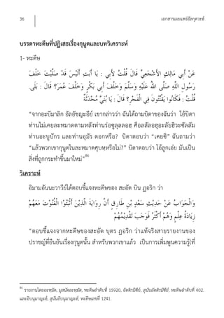 36                                                                                 เอกสารเผยแพร่อัลกุดวะฮ์


บรรดาหะดีษที่ปฏิเสธเรื่องกุนูตและบทวิเคราะห์
1- หะดีษ
                                               :
     .      :
                                                       :                                        :
     “จากอะบีมาลิก อัลอัชญะอีย์ เขากล่าวว่า ฉันได้ถามบิดาของฉันว่า โอ้บิดา
     ท่านไม่เคยละหมาดตามหลังท่านร่อซูลุลลอฮฺ ศ็อลลัลอฮุอะลัยฮิวะซัลลัม
     ท่านอะบูบักร และท่านอุมัร ดอกหรือ? บิดาตอบว่า “เคยซิ” ฉันถามว่า
     “แล้วพวกเขากุนูตในละหมาดศุบหฺหรือไม่?” บิดาตอบว่า โอ้ลูกเอ๋ย มันเป็น
     สิ่งที่ถูกกระทําขึ้นมาใหม่”86
วิเคราะห์
     อิมามอันนะวาวีย์ได้ตอบชี้แจงหะดีษของ สะอัด บิน ฏอริก ว่า




     “ตอบชี้แจงจากหะดีษของสะอัด บุตร ฏอริก ว่าแท้จ ริงสายรายงานของ
     ปราชญ์ที่ยืนยันเรื่องกุนูตนั้น สําหรับพวกเขาแล้ว เป็นการเพิ่มพูนความรู้(ที่




86
  รายงานโดยอะหฺมัด, มุสนัดอะหฺมัด, หะดีษลําดับที่ 15920, อัตติรมีซีย์, สุนันอัตติรมีซีย์, หะดีษลําดับที่ 402.
และอิบนุมาญะฮ์, สุนันอิบนุมาญะฮ์, หะดีษเลขที่ 1241.
 