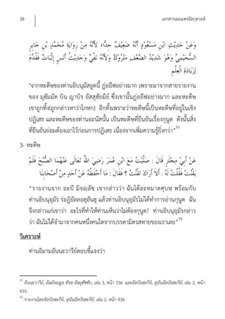 38                                                                                     เอกสารเผยแพร่อัลกุดวะฮ์




     "จากหะดีษของท่านอิบนุมัสอูดนี้ ฎ่ออีฟอย่างมาก เพราะมาจากสายรายงาน
     ของ มุฮัมมัด บิน ญาบิร อัสสุฮัยมีย์ ซึ่งเขานั้นฎ่ออีฟอย่างมาก และหะดีษ
     เขาถูกทิ้ง(ถูกกล่าวหาว่าโกหก) อีกทั้งเพราะว่าหะดีษนี้เป็นหะดีษที่อยู่ในเชิง
     ปฏิเสธ และหะดีษของท่านอะนัสนั้น เป็นหะดีษที่ยืนยันเรื่องกุนูต ดังนั้นสิ่ง
     ที่ยืนยันย่อมต้องเอาไว้ก่อนการปฏิเสธ เนื่องจากเพิ่มความรู้ยิ่งกว่า”91
3- หะดีษ
                                                                                 :
                                                       :                               :
     “รายงานจาก อะบี มิจญฺลัซฺ เขากล่าวว่า ฉัน ได้ล ะหมาดศุบ หฺ พร้อมกับ
     ท่านอิบนุอุมัร ร่อฎิยัลลอฮุอันฮุ แล้วท่านอิบนุอุมัรไม่ได้ทําการอ่านกุนูต ฉัน
     จึงกล่าวแก่เขาว่า อะไรที่ทําให้ท่านเห็นว่าไม่ต้องกุนูต? ท่านอิบนุอุมัรกล่าว
     ว่า ฉันไม่ได้จํามาจากคนหนึ่งคนใดจากบรรดามิตรสหายของเราเลย”92
วิเคราะห์
     ท่านอิมามอันนะวาวีย์ตอบชี้แจงว่า


91
   อันนะวาวีย,์ อัลมัจญฺมูอฺ ชัรหฺ อัลมุฮัซซับ, เล่ม 3, หน้า 336. และอัลบัยฮะกีย,์ สุนันอัลบัยฮะกีย,์ เล่ม 2, หน้า
435.
92
   รายงานโดยอัลบัยฮะกีย,์ สุนันอัลบัยฮะกีย,์ เล่ม 2, หน้า 436.
 