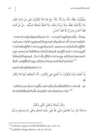 44                                                                         เอกสารเผยแพร่อัลกุดวะฮ์



                                                              .                   :
                      ...


       “บรรดาปราชญ์อะฮ์ลุลหะดีษกล่าวว่า การกระทํากุนูตในศุบหฺนั้น เป็นซุน
       นะฮ์ และการไม่ทํากุนูตศุบหฺก็เป็นซุนนะฮ์ พร้อมดังกล่าวนี้ พวกเขาจะไม่ทํา
       การตําหนิต่อผู้ที่ทําการอ่านกุนูตเป็นประจํา และพวกเขาจะไม่รังเกียจผู้ที่ทํา
       กุนูต และพวกเขาไม่มีทัศนะว่ามันเป็นบิดอะฮ์ และผู้ที่กระทําการอ่านกุนูตก็
       ไม่ขัดแย้งกับซุนนะฮ์....ยิ่งกว่านั้น ผู้ที่ทําการอ่านกุนูต แท้จริงเขาย่อมกระทํา
       ดีแล้ว และผู้ที่ไม่ทํากุนูต แท้จริงเขาก็ย่อมกระทําดีแล้ว(เช่นกัน)”101
       และท่านอิบนุตัยมียะฮ์กล่าวว่า




       “แท้จริงบรรดานักปราชญ์นั้น จะตําหนิในเรื่องที่มีมติให้ทําการตําหนิ แต่
       สําหรับสิ่งที่ขัดแย้งกันนัน ย่อมไม่มีการตําหนิแต่ประการใด”102
                                 ้




101
      อิบนุก็อยยิม, ซาดุลมะอาด ฟี ฮัดยิ ค็อยริลอิบ๊าด, เล่ม 1, หน้า 105.
102
      อิบนุตัยมียะฮ์, มัจญฺมูอฺ อัลฟะตาวา, เล่ม 20, หน้า 225.
 