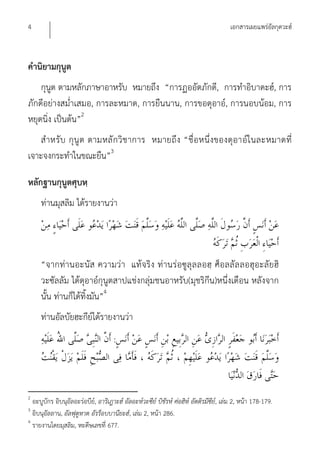 4                                                                                      เอกสารเผยแพร่อัลกุดวะฮ์



คํานิยามกุนูต
    กุนูต ตามหลักภาษาอาหรับ หมายถึง “การฏออัตภักดี, การทําอิบาดะฮ์, การ
ภักดีอย่างสม่ําเสมอ, การละหมาด, การยืนนาน, การขอดุอาอ์, การนอบน้อม, การ
หยุดนิ่ง เป็นต้น”2
    สําหรับ กุนู ต ตามหลั กวิช าการ หมายถึง “ชื่ อหนึ่งของดุอาอ์ ใ นละหมาดที่
เจาะจงกระทําในขณะยืน”3

หลักฐานกุนูตศุบหฺ
     ท่านมุสลิม ได้รายงานว่า




     “จากท่านอะนัส ความว่า แท้จริง ท่านร่อซูลุล ลอฮฺ ศ็อลลัล ลอฮุอะลัย ฮิ
     วะซัลลัม ได้ดุอาอ์กุนูตสาปแช่งกลุ่มชนอาหรับ(มุชริกีน)หนึ่งเดือน หลังจาก
     นั้น ท่านก็ได้ทิ้งมัน”4
     ท่านอัลบัยฮะกีย์ได้รายงานว่า
                                     :



2
  อะบูบักร อิบนุอัลอะร่อบีย,์ อาริเฎาะฮ์ อัลอะห์วะซีย์ บิชัรห์ ศ่อฮิห์ อัตติรมีซีย,์ เล่ม 2, หน้า 178-179.
3
  อิบนุอัลลาน, อัลฟุตูหาต อัรร็อบบานียะฮ์, เล่ม 2, หน้า 286.
4
  รายงานโดยมุสลิม, หะดีษเลขที่ 677.
 
