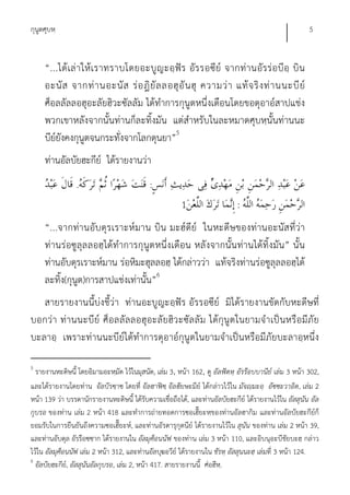 กุนูตศุบหฺ                                                                                            5


     “...ได้ เล่ า ให้เ ราทราบโดยอะบูญ ะอฺ ฟัร อัร รอซีย์ จากท่า นอั ร ร่ อ บีอฺ บิ น
     อะนั ส จากท่ า นอะนั ส ร่ อ ฎิ ยั ล ลอฮุ อั น ฮุ ความว่ า แท้ จ ริ ง ท่ า นนะบี ย์
     ศ็อลลัลลอฮุอะลัยฮิวะซัลลัม ได้ทําการกุนูตหนึ่งเดือนโดยขอดุอาอ์สาปแช่ง
     พวกเขาหลังจากนั้นท่านก็ละทิ้งมัน แต่สําหรับในละหมาดศุบหฺนั้นท่านนะ
     บีย์ยังคงกุนูตจนกระทั่งจากโลกดุนยา”5
     ท่านอัลบัยฮะกีย์ ได้รายงานว่า
                .                          :
                                                       1                    :
     “...จากท่านอับดุร เราะห์มาน บิน มะฮ์ดีย์ ในหะดีษของท่านอะนัส ที่ว่า
     ท่านร่อซูลุล ลอฮฺ ได้ทําการกุนูตหนึ่งเดือน หลังจากนั้น ท่านได้ทิ้งมัน” นั้น
     ท่านอับดุรเราะห์มาน ร่อหิมะฮุลลอฮฺ ได้กล่าวว่า แท้จริงท่านร่อซูลุลลอฮฺได้
     ละทิ้ง(กุนูต)การสาปแช่งเท่านั้น”6
   สายรายงานนี้บ่งชี้ว่า ท่านอะบูญะอฺฟัร อัรรอซีย์ มิได้รายงานขัดกับหะดีษที่
บอกว่า ท่านนะบีย์ ศ็อลลัลลอฮุอะลัย ฮิว ะซัล ลัม ได้กุนูต ในยามจําเป็น หรือมีภัย
บะลาอฺ เพราะท่านนะบีย์ได้ทําการดุอาอ์กุนูตในยามจําเป็นหรือมีภัยบะลาอฺหนึ่ง

5
  รายงานหะดิษนี้ โดยอิมามอะหฺมัด ไว้ในมุสนัด, เล่ม 3, หน้า 162, ดู อัลฟัตหฺ อัรร๊อบบานีย์ เล่ม 3 หน้า 302,
และได้รายงานโดยท่าน อัลบัรซฺาซ โดยที่ อัลฮาฟิซฺ อัลฮัยษะมีย์ ได้กล่าวไว้ใน มัจญฺมะอฺ อัซซะวาอิด, เล่ม 2
หน้า 139 ว่า บรรดานักรายงานหะดิษนี้ ได้รับความเชื่อถือได้, และท่านอัลบัยฮะกีย์ ได้รายงานไว้ใน อัสสุนัน อัล
กุบรอ ของท่าน เล่ม 2 หน้า 418 และทําการถ่ายทอดการซอเฮี๊ยะหฺของท่านอัลฮากิม และท่านอัลบัยฮะกีย์ก็
ยอมรับในการยืนยันถึงความซอเฮี๊ยะห์, และท่านอัรดารุกุตนีย์ ได้รายงานไว้ใน สุนัน ของท่าน เล่ม 2 หน้า 39,
และท่านอับดุล อัรร๊อซซาก ได้รายงานใน อัลมุศ็อนนัฟ ของท่าน เล่ม 3 หน้า 110, และอิบนุอะบีชัยบะฮฺ กล่าว
ไว้ใน อัลมุศ็อนนัฟ เล่ม 2 หน้า 312, และท่านอัลบุฆอวีย์ ได้รายงานใน ชัรหฺ อัสสุนนะฮฺ เล่มที่ 3 หน้า 124.
6
  อัลบัยฮะกีย,์ อัสสุนันอัลกุบรอ, เล่ม 2, หน้า 417. สายรายงานนี้ ศ่อฮีห.ฺ
 