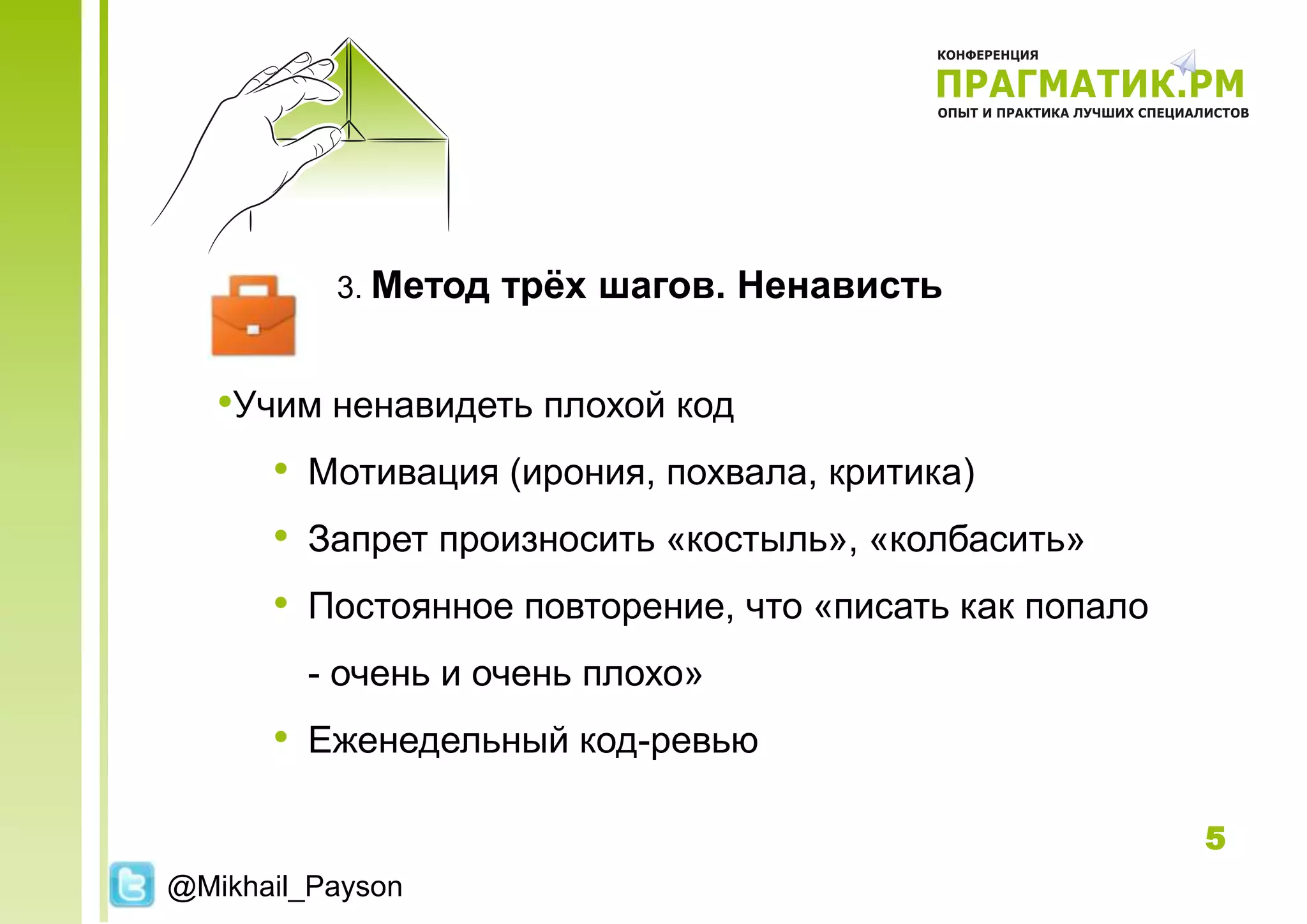 3. Метод   трѐх шагов. Ненависть


   •Учим ненавидеть плохой код
      • Мотивация (ирония, похвала, критика)
      • Запрет произносить «костыль», «колбасить»
      • Постоянное повторение, что «писать как попало
        - очень и очень плохо»
      • Еженедельный код-ревью

                                                        5
@Mikhail_Payson
 