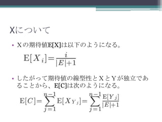 Xについて
• Ｘの期待値E[X]は以下のようになる。




• したがって期待値の線型性とＸとＹが独立であ
  ることから、E[C]は次のようになる。
 