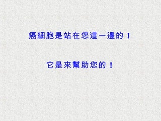 癌細胞是站在您這一邊的 ！


  它是來幫助您的 ！
 