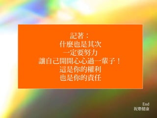 記著：
   什麼也是其次
    一定要努力
讓自己開開心心過一輩子！
   這是你的權利
   也是你的責任


                 End
               祝您健康
 