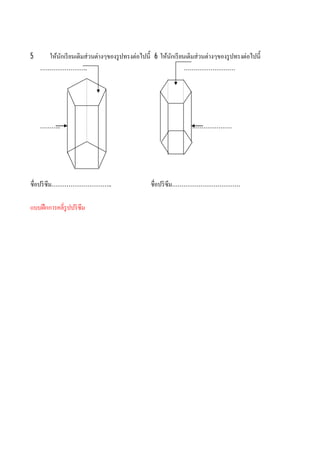5     ให้นกเรี ยนเติมส่วนต่างๆของรู ปทรงต่อไปนี 6 ให้นกเรี ยนเติมส่วนต่างๆของรู ปทรงต่อไปนี
          ั                                           ั
    …………………….                                                ………………………




    ………..                                                       …………………




ชือปริ ซึม…………………………..                         ชือปริ ซึม………………………………

แบบฝึ กการคลีรู ปปริ ซึม
 