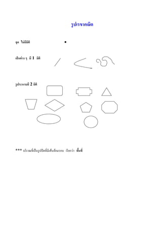 รู ปเรขาคณิต

จุด ไม่มมติ
        ี ิ                              


เส้ นต่าง ๆ มี 1 มิติ




รู ประนาบมี 2 มิติ




*** บริ เวณทีเป็ นรู ปปิ ดทีมีเส้นล้อมรอบ เรี ยกว่า พืนที
 