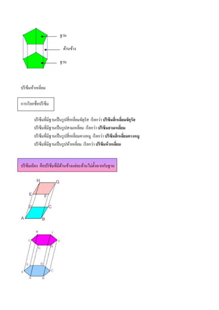 ฐาน

                            ด้านข้าง

                          ฐาน



ปริ ซึมห้าเหลียม

การเรี ยกชือปริ ซึม

         ปริ ซึมทีมีฐานเป็ นรู ปสีเหลียมจัตุรัส เรี ยกว่า ปริซึมสีเหลียมจัตุรัส
         ปริ ซึมทีมีฐานเป็ นรู ปสามเหลียม เรี ยกว่า ปริซึมสามเหลียม
         ปริ ซึมทีมีฐานเป็ นรู ปสีเหลียมคางหมู เรี ยกว่า ปริซึมสีเหลียมคางหมู
         ปริ ซึมทีมีฐานเป็ นรู ปห้าเหลียม เรี ยกว่า ปริซึมห้ าเหลียม


ปริ ซึมเอียง คือปริ ซึมทีมีดานข้างแต่ละด้านไม่ตงฉากกับฐาน
                            ้                  ั
 