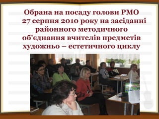 Обрана на посаду голови РМО
27 серпня 2010 року на засіданні
    районного методичного
об'єднання вчителів предметів
художньо – естетичного циклу
 