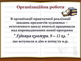 Організаційна робота

 В організації практичної реалізації
    завдань предметів художньо –
естетичного циклу вчителі працювали
 над впровадженням нової програми
  “ Художня культура. 9 – 11 кл. ”
 що вступили в дію в 2009/10 н.р.
 
