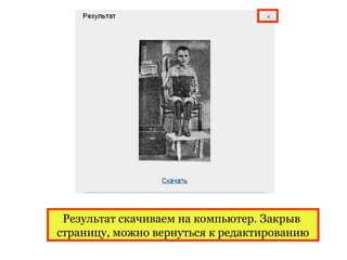Результат скачиваем на компьютер. Закрыв
страницу, можно вернуться к редактированию
 