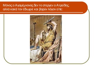 Μόνος ο Αγαμέμνονας δεν το στεργεν ο Ατρείδης,
αλλά κακά τον έδιωχνε και βαρύν λόγον είπε:
 