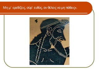 Μη μ’ ερεθίζεις, σύρ’ ευθύς, αν θέλεις να μη πάθεις».
 