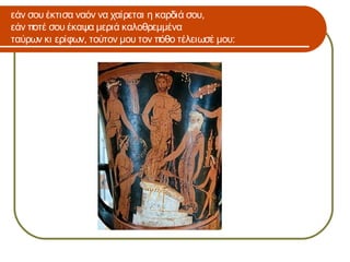 εάν σου έκτισα ναόν να χαίρεται η καρδιά σου,
εάν ποτέ σου έκαψα μεριά καλοθρεμμένα
ταύρων κι ερίφων, τούτον μου τον πόθο τέλειωσέ μου:
 