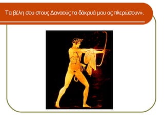 Τα βέλη σου στους Δαναούς τα δάκρυά μου ας πλερώσουν».
 
