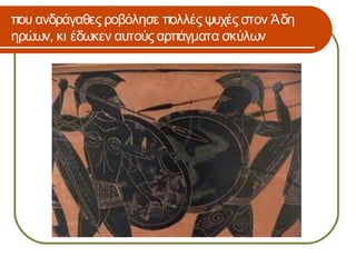 που ανδράγαθες ροβόλησε πολλές ψυχές στον Άδη
ηρώων, κι έδωκεν αυτούς αρπάγματα σκύλων
 