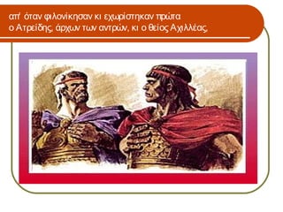 απ’ όταν φιλονίκησαν κι εχωρίστηκαν πρώτα
ο Ατρείδης, άρχων των αντρών, κι ο θείος Αχιλλέας,
 