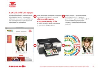 9. ON-LINE и OFF-LINE процесс
Интернет-ресурс проекта позволяет бренду-    Опция предполагает размещение специальной                       Клиент приходит в указанное брендом-
рекламодателю привлечь пользователей         кнопки рядом с фотографией, например                            рекламодателем место и, предъявив
сайта в свои розничные магазины либо места   «Распечатайте купон                                             распечатанный купон со своей фотографией
пользования услугами, создав специальное                                                                     и логотипом бренда-рекламодателя,
предложение для пользователя.
                                             и получите скидку 10%»                                          становится новым привилегированным
                                             на товары или услуги бренда; приглашение
                                                                                                             клиентом!
                                             на мероприятие бренда и прочее.




1   2   3   4   5   6   7   8   9   10           Все фотографии, используемые в данной презентации, являются результатом стандартной работы фотографов «Дарим Улыбки»   23
 