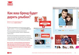 Как ваш бренд будет
дарить улыбки?
Варианты on-line коммуникаций через
Интернет-ресурс «Дарим улыбки»




1. Бренд-рекламодатель использует ресурс проекта
«Дарим улыбки» с точкой входа www.darimulibki.com.
Рекламная атрибутика бренда-рекламодателя
не интегрирована в базовые элементы оформления
страниц сайта.
Баннерная реклама бренда-рекламодателя появляется
только после активации пользователем своего купона по
уникальному коду и таргетируется строго на пользователей,
которые участвуют в кампании бренда-рекламодателя.

Фото-контент, снятый для бренда-рекламодателя,
будет доступен пользователям интернет-ресурса
www.darimulibki.com после активации на собственный
аккаунт без ограничения времени и не будет удален
с серверов.



 1   2   3                                              Все фотографии, используемые в данной презентации, являются результатом стандартной работы фотографов «Дарим Улыбки»   25
 