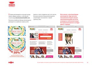 2. Бренд-рекламодатель использует ресурс    проекта в строго отведенных для этого местах.                   Фото-контент, снятый для бренда-
проекта «Дарим улыбки» с собственной        Баннерная реклама бренда-рекламодателя                          рекламодателя, будет доступен
точкой входа www.brand.darimulibki.com.     сопровождает пользователя с первой                              пользователям интернет-ресурса
                                            страницы сайта.                                                 www.brand.darimulibki.com после
Рекламная атрибутика бренда-рекламодателя
                                                                                                            активации на собственный аккаунт
размещается на шаблонах страниц сайта
                                                                                                            без ограничения времени и не будет
                                                                                                            удален с серверов.




1   2   3                                          Все фотографии, используемые в данной презентации, являются результатом стандартной работы фотографов «Дарим Улыбки»   26
 