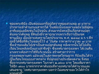    ซอยพระพินิจ เป็นซอยแยกที่อยู่ถดจากซอยสวนพลู ๗ มาทาง
                                        ั
    ปากทางเข้าด้านถนนสาทรใต้ ในสมัยนั้นทุ่งมหาเมฆยังไม่มีผู้คน
    อาศัยอยู่แออัดเช่นในปัจจุบัน ส่วนมากยังคงเป็นเรือกสวนปลุก
    ต้นหมากต้นพลู ที่ดินยังมีราคาถูกมากเพราะถือว่าเป็นเขต
    ชานเมือง เมื่อปลายสงครามโลกประมาณ พ.ศ. ๒๔๘๔ ม.ร.ว.คึก
    ฤทธิ์ได้ซื้อที่ดินในซอยนี้ไว้ ๕ ไร้เศษ ราคาตารางวาละ ๗ บาท
    ซึ่งเจ้าของเดิมให้เช่าเป็นสวนปลูกต้นพลู หลังจากนั้นได้ไปเห็น
    เรือนไทยหลังหนึ่งแถวเสาชิงช้า ซึ่งเทศบาลกรุงเทพฯ ได้เวนคืน
    มาเพราะต้องการใช้ที่บริเวณนั้น สร้างศาลาว่าการ
    กรุงเทพมหานคร แม้จะอยู่ในสภาพทรุดโทรมมาก ก็ยังเห็นได้ว่า
    เป็นเรือนไทยแบบภาคกลาง ที่ปลูกอย่างประณีตงดงาม จึงขอ
    ซื้อจากเทศบาลกรุงเทพฯ ในราคา ๒,๗๐๐ บาท โดยเพิ่มราคา
    ให้อก ๗๐๐ บาทจากราคาต้นทุนที่ทางเทศบาลได้คำานวณและ
          ี
    เสนอขาย “เทศบาลกรุงเทพฯ บอกว่าไม่เคยขายอะไรได้กำาไร
 