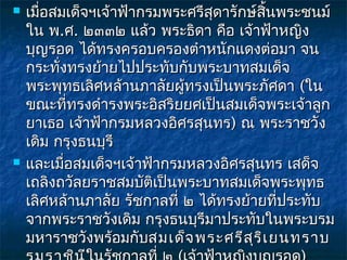    เมื่อสมเด็จฯเจ้าฟ้ากรมพระศรีสดารักษ์สนพระชนม์
                                 ุ       ิ้
    ใน พ.ศ. ๒๓๓๒ แล้ว พระธิดา คือ เจ้าฟ้าหญิง
    บุญรอด ได้ทรงครอบครองตำาหนักแดงต่อมา จน
    กระทั่งทรงย้ายไปประทับกับพระบาทสมเด็จ
    พระพุทธเลิศหล้านภาลัยผู้ทรงเป็นพระภัศดา (ใน
    ขณะที่ทรงดำารงพระอิสริยยศเป็นสมเด็จพระเจ้าลูก
    ยาเธอ เจ้าฟ้ากรมหลวงอิศรสุนทร) ณ พระราชวัง
    เดิม กรุงธนบุรี
   และเมื่อสมเด็จฯเจ้าฟ้ากรมหลวงอิศรสุนทร เสด็จ
    เถลิงถวัลยราชสมบัติเป็นพระบาทสมเด็จพระพุทธ
    เลิศหล้านภาลัย รัชกาลที่ ๒ ได้ทรงย้ายที่ประทับ
    จากพระราชวังเดิม กรุงธนบุรีมาประทับในพระบรม
    มหาราชวังพร้อมกับสมเด็จ พระศรีส ร ิเ ยนทราบ
                                       ุ
 