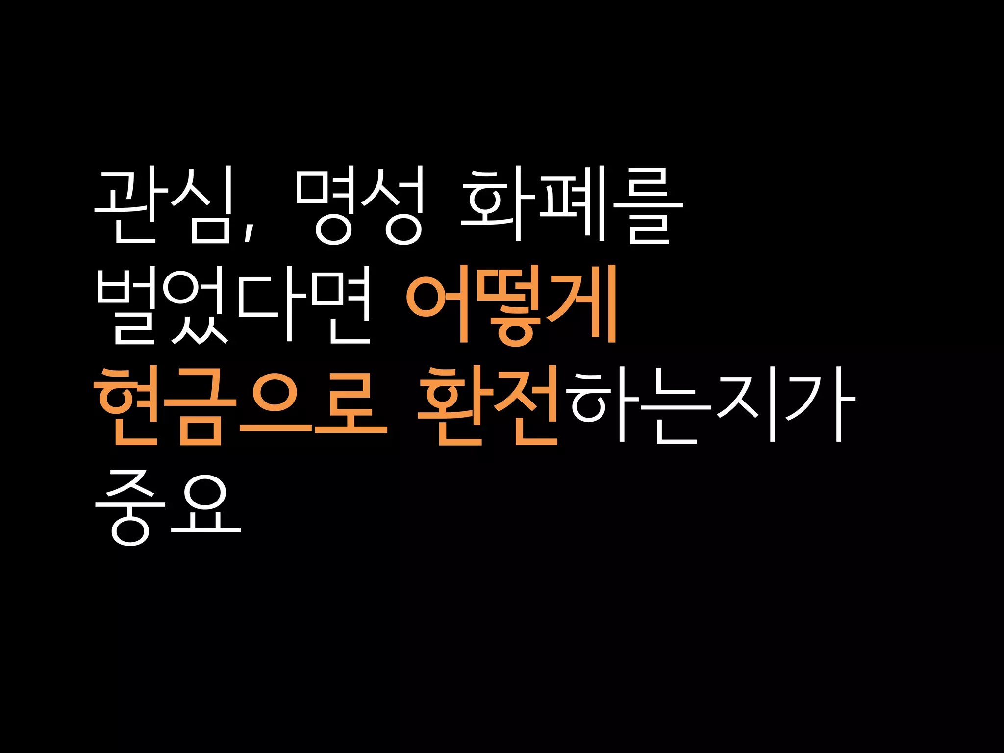 관심, 명성 화폐를
벌었다면 어떻게
현금으로 환전하는지가
중요
 
