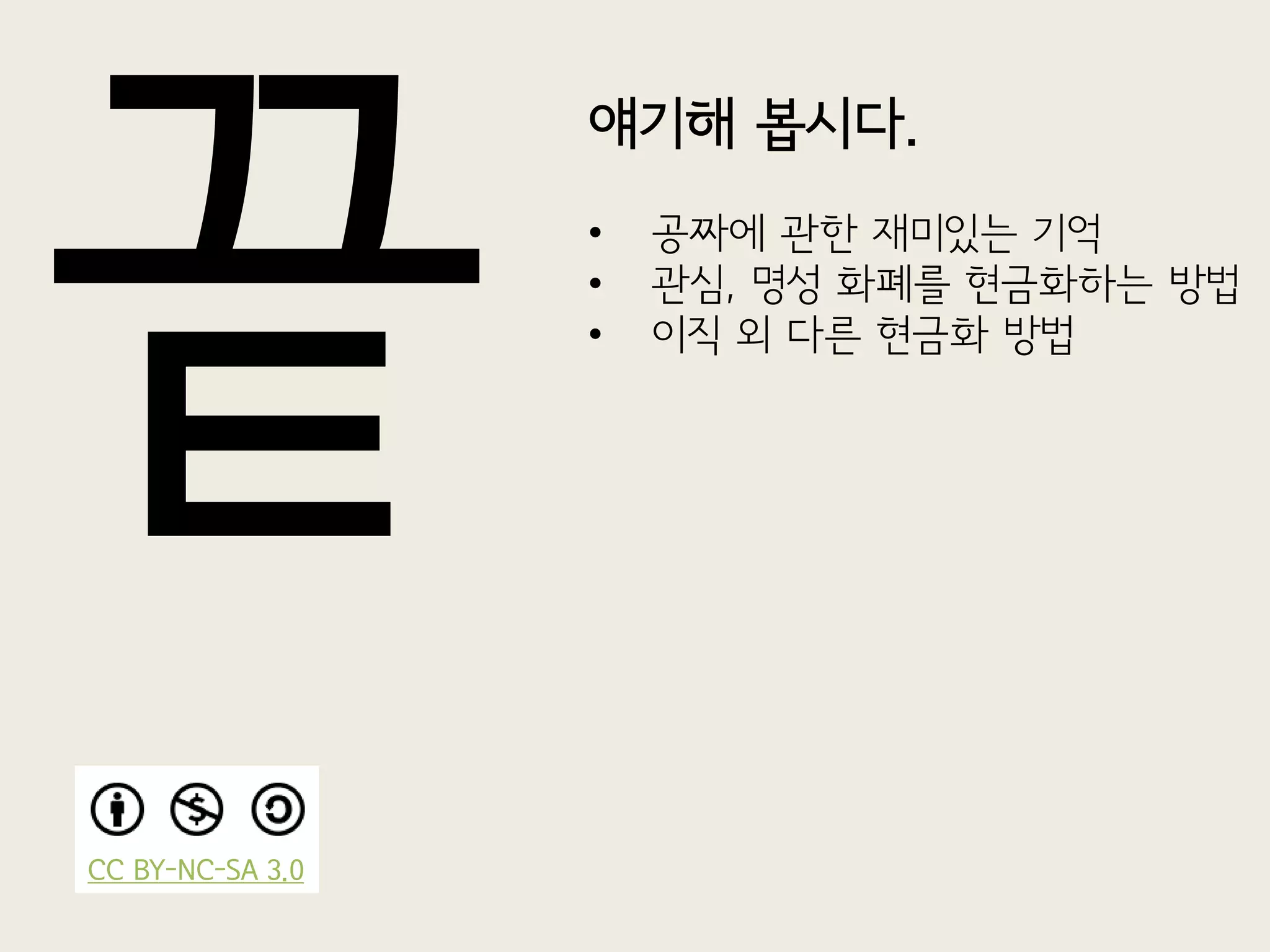 얘기해 봅시다.
                  •   공짜에 관한 재미있는 기억
                  •   관심, 명성 화폐를 현금화하는 방법
                  •   이직 외 다른 현금화 방법




CC BY-NC-SA 3.0
 