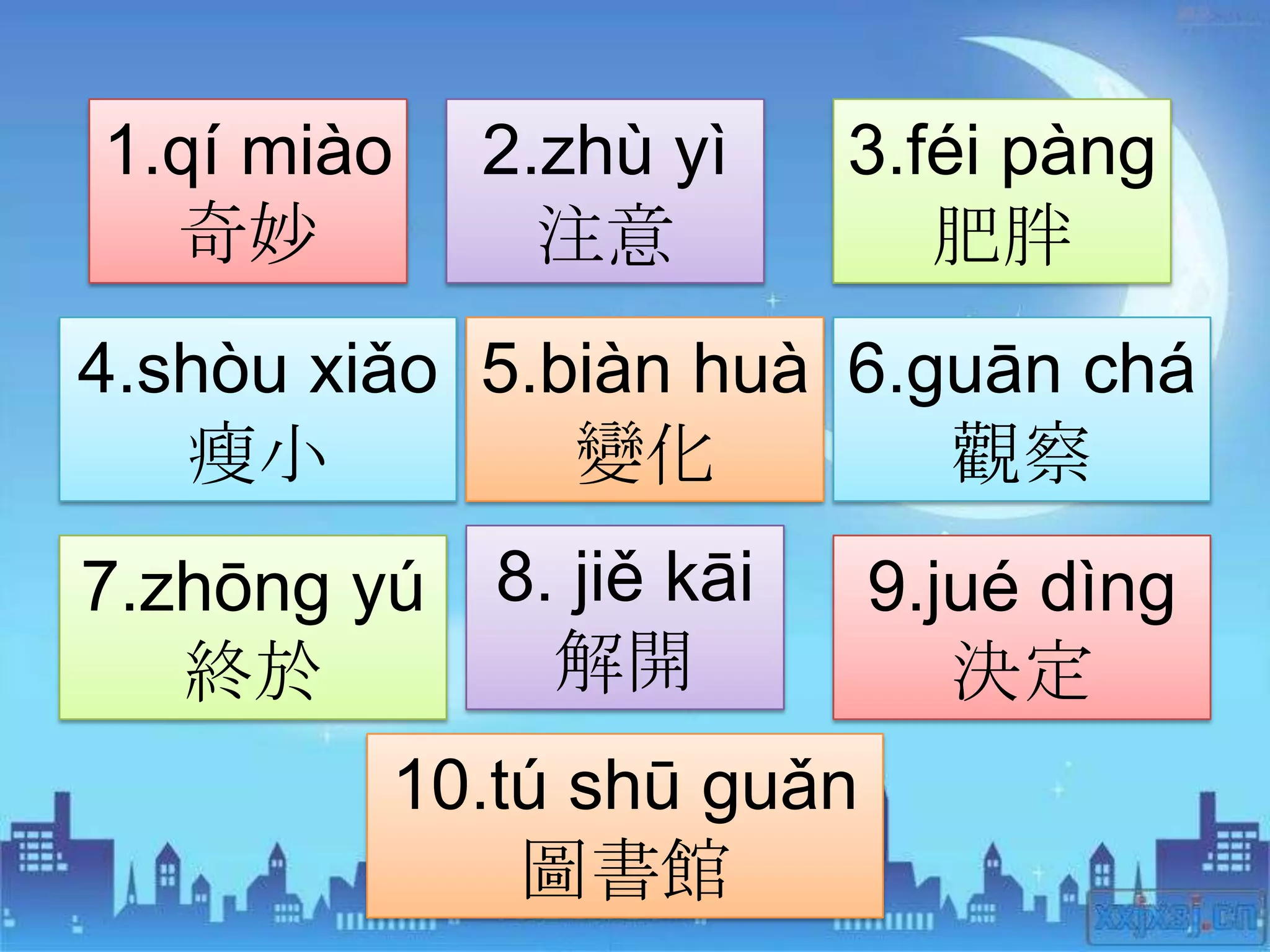 1.qí miào   2.zhù yì    3.féi pàng
  奇妙          注意           肥胖
4.shòu xiǎo 5.biàn huà 6.guān chá
   瘦小          變化         觀察
7.zhōng yú 8. jiě kāi     9.jué dìng
   終於        解開              決定
         10.tú shū guǎn
             圖書館
 