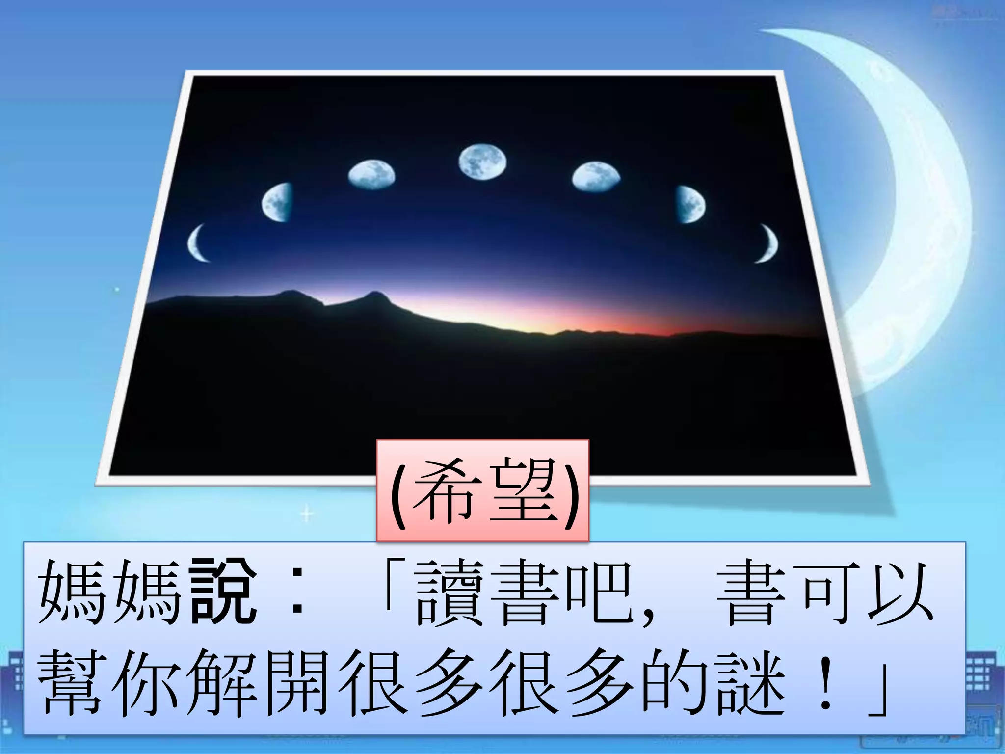 (希望)
媽媽說︰「讀書吧，書可以
幫你解開很多很多的謎！」
 